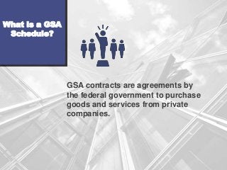 GSA contracts are agreements by
the federal government to purchase
goods and services from private
companies.
What is a GS...